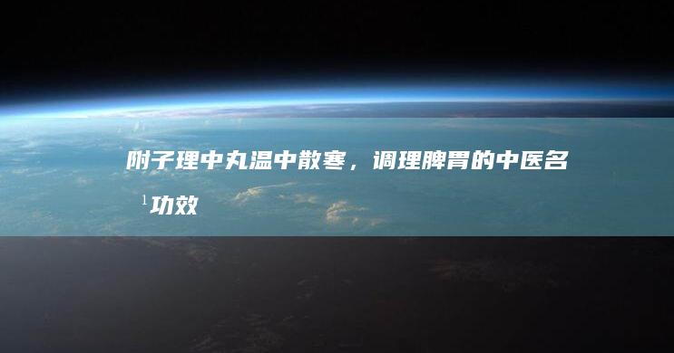 附子理中丸：温中散寒，调理脾胃的中医名方功效探析