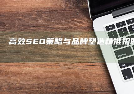 高效SEO策略与品牌塑造：精准招聘助力推广升级