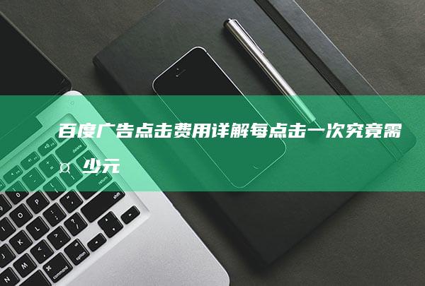 百度广告点击费用详解：每点击一次究竟需多少元？